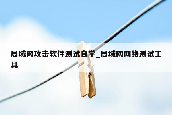 局域网攻击软件测试自学_局域网网络测试工具