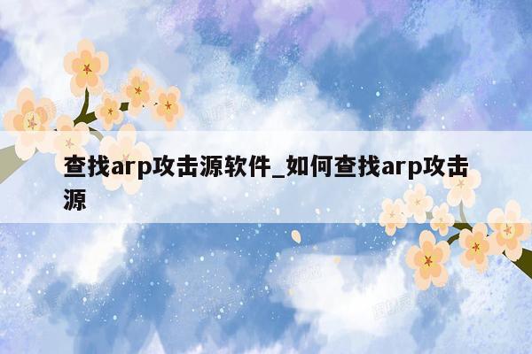 查找arp攻击源软件_如何查找arp攻击源