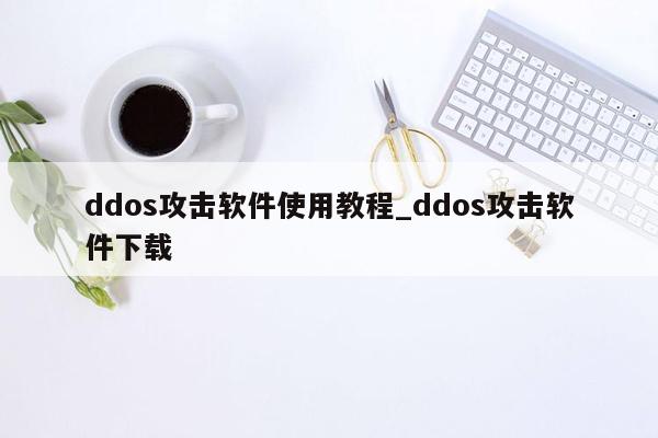 ddos攻击软件使用教程_ddos攻击软件下载