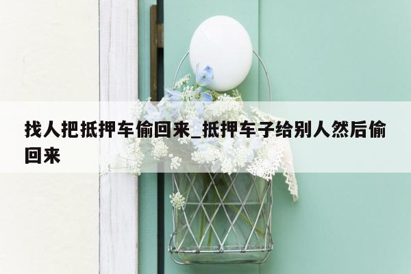 找人把抵押车偷回来_抵押车子给别人然后偷回来