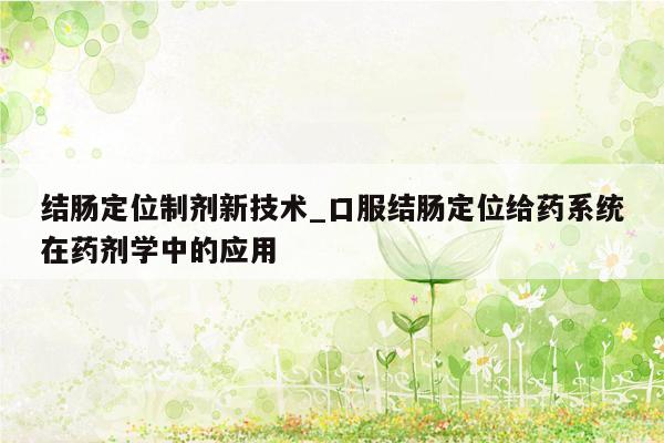 结肠定位制剂新技术_口服结肠定位给药系统在药剂学中的应用