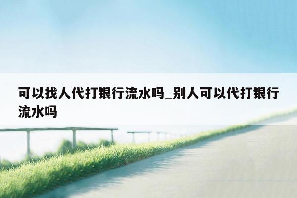 可以找人代打银行流水吗_别人可以代打银行流水吗