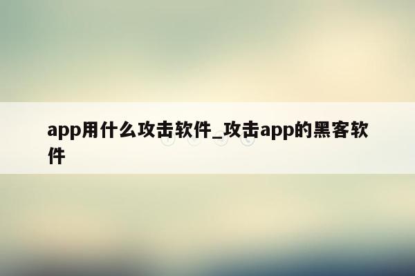 app用什么攻击软件_攻击app的黑客软件