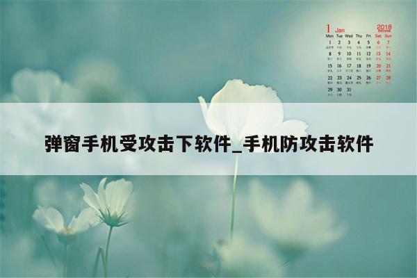 弹窗手机受攻击下软件_手机防攻击软件