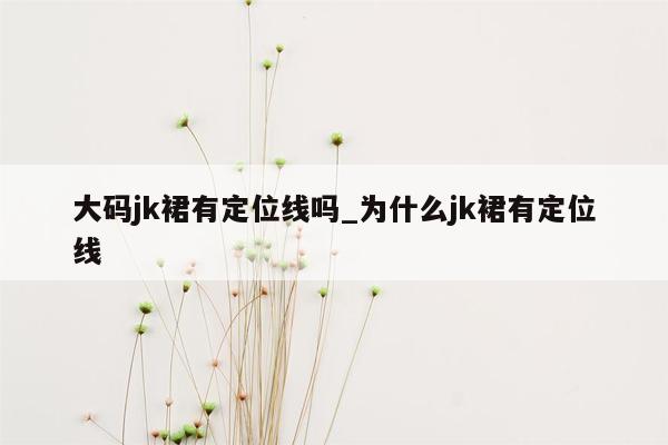 大码jk裙有定位线吗_为什么jk裙有定位线