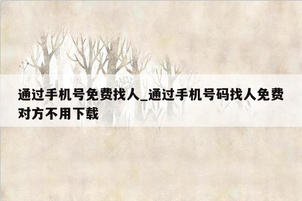 通过手机号免费找人_通过手机号码找人免费对方不用下载