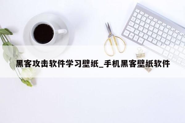 黑客攻击软件学习壁纸_手机黑客壁纸软件