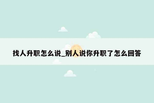 找人升职怎么说_别人说你升职了怎么回答