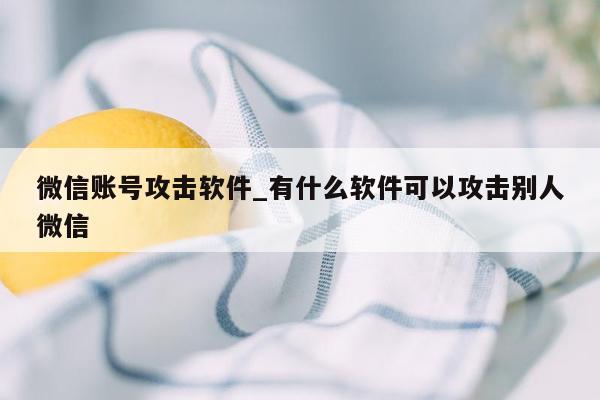 微信账号攻击软件_有什么软件可以攻击别人微信