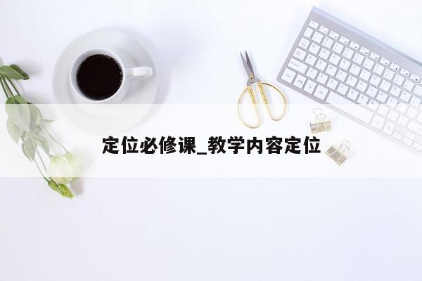 定位必修课_教学内容定位