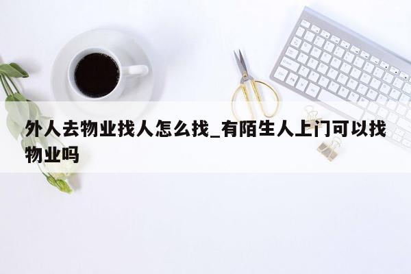 外人去物业找人怎么找_有陌生人上门可以找物业吗