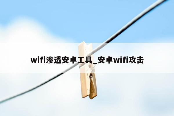 wifi渗透安卓工具_安卓wifi攻击