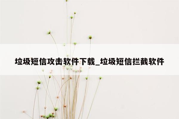 垃圾短信攻击软件下载_垃圾短信拦截软件