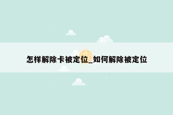 怎样解除卡被定位_如何解除被定位