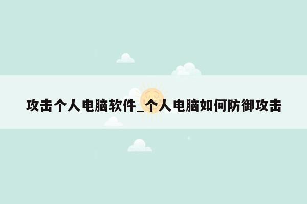 攻击个人电脑软件_个人电脑如何防御攻击