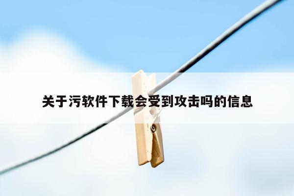 关于污软件下载会受到攻击吗的信息