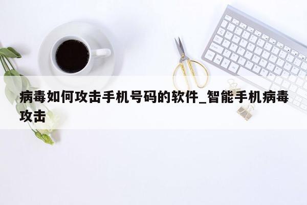 病毒如何攻击手机号码的软件_智能手机病毒攻击