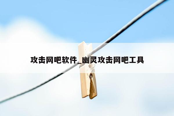 攻击网吧软件_幽灵攻击网吧工具