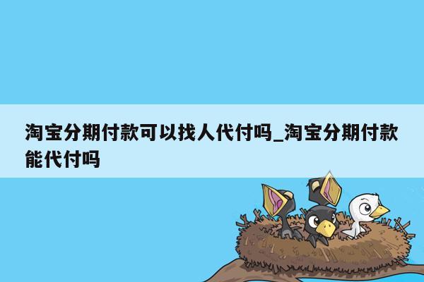 淘宝分期付款可以找人代付吗_淘宝分期付款能代付吗