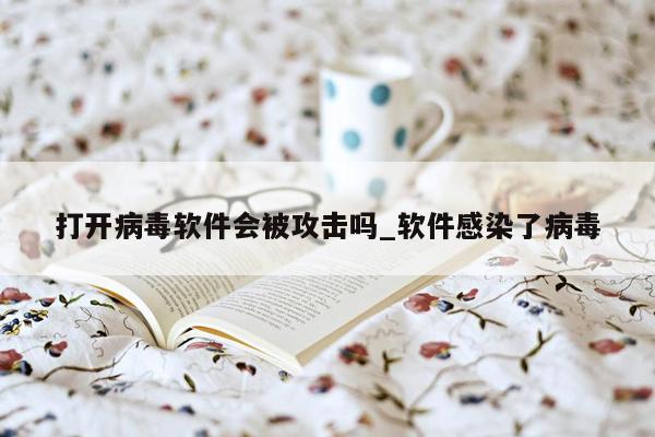 打开病毒软件会被攻击吗_软件感染了病毒