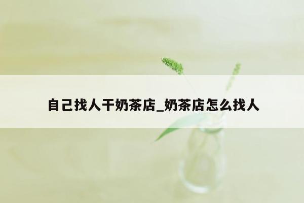 自己找人干奶茶店_奶茶店怎么找人