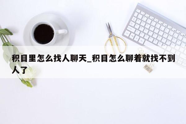 积目里怎么找人聊天_积目怎么聊着就找不到人了