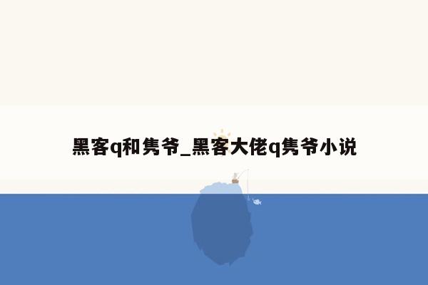 黑客q和隽爷_黑客大佬q隽爷小说