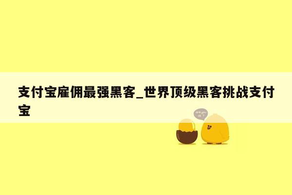 支付宝雇佣最强黑客_世界顶级黑客挑战支付宝