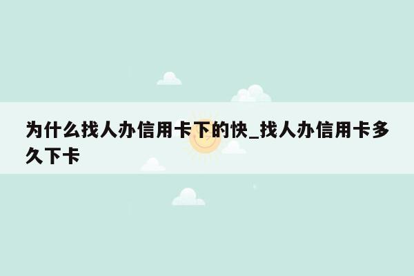 为什么找人办信用卡下的快_找人办信用卡多久下卡