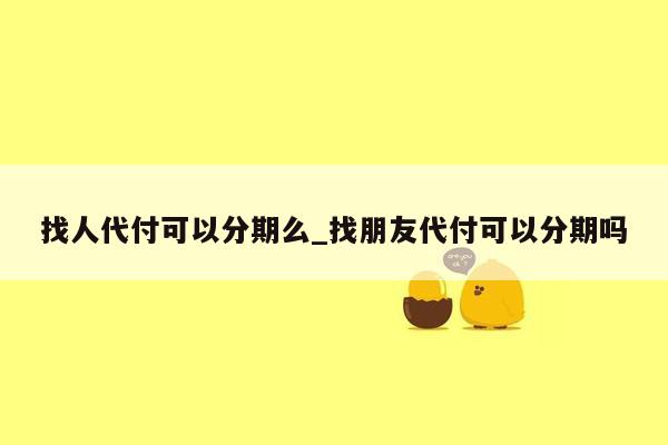 找人代付可以分期么_找朋友代付可以分期吗