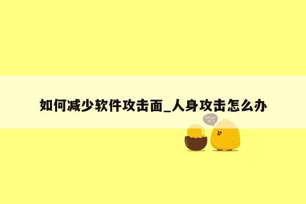 如何减少软件攻击面_人身攻击怎么办