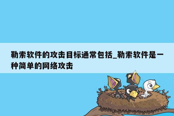 勒索软件的攻击目标通常包括_勒索软件是一种简单的网络攻击