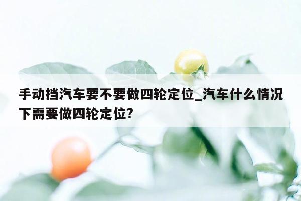 手动挡汽车要不要做四轮定位_汽车什么情况下需要做四轮定位?