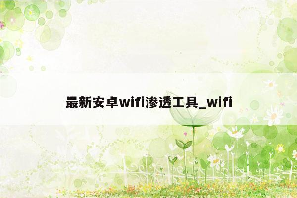 最新安卓wifi渗透工具_wifi