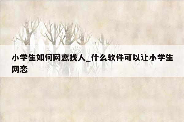 小学生如何网恋找人_什么软件可以让小学生网恋