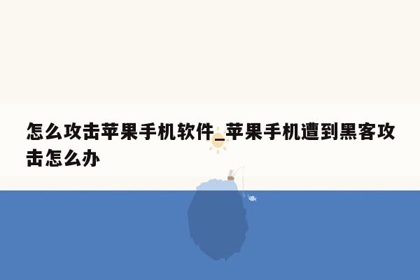 怎么攻击苹果手机软件_苹果手机遭到黑客攻击怎么办