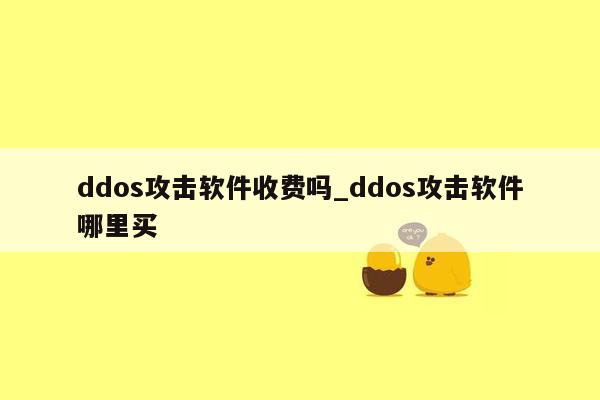 ddos攻击软件收费吗_ddos攻击软件哪里买