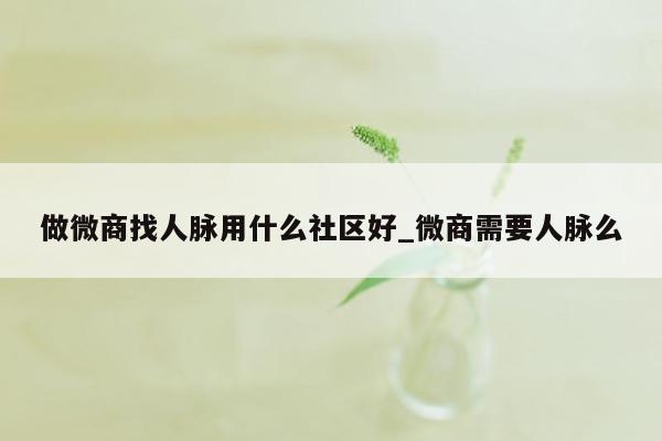 做微商找人脉用什么社区好_微商需要人脉么