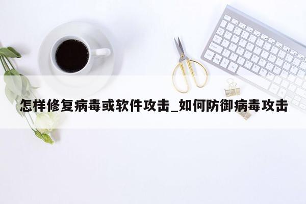 怎样修复病毒或软件攻击_如何防御病毒攻击