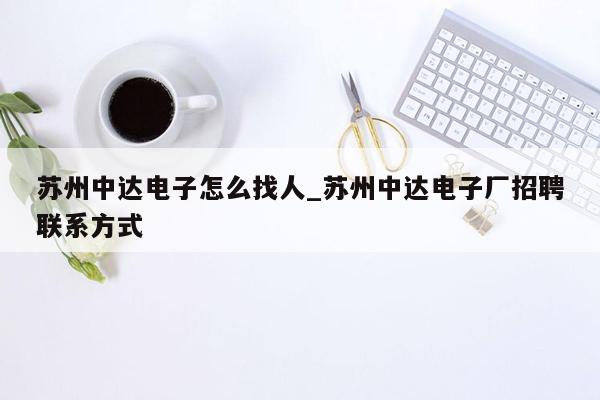 苏州中达电子怎么找人_苏州中达电子厂招聘联系方式