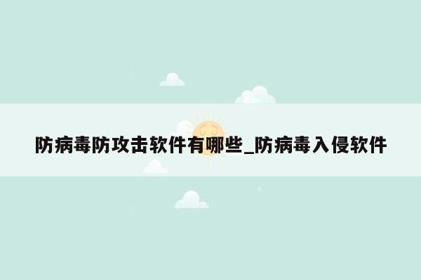 防病毒防攻击软件有哪些_防病毒入侵软件