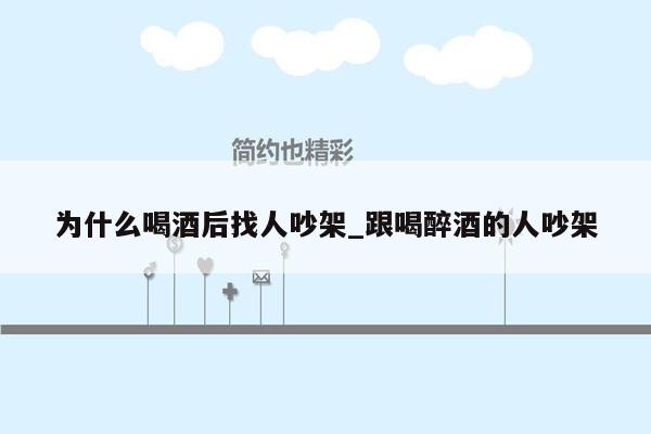 为什么喝酒后找人吵架_跟喝醉酒的人吵架