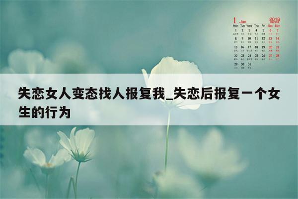 失恋女人变态找人报复我_失恋后报复一个女生的行为