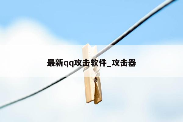 最新qq攻击软件_攻击器