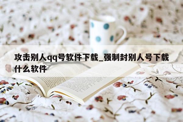 攻击别人qq号软件下载_强制封别人号下载什么软件