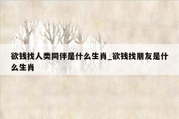 欲钱找人类同伴是什么生肖_欲钱找朋友是什么生肖