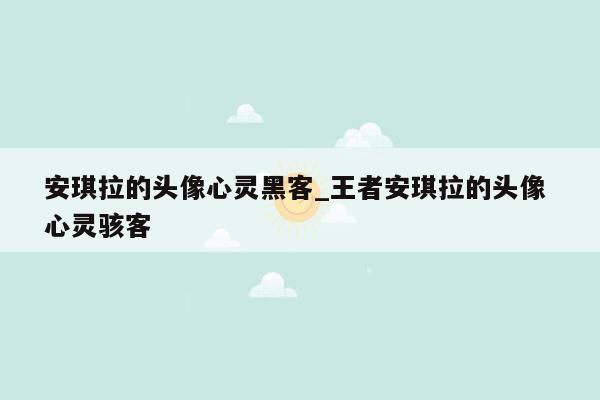 安琪拉的头像心灵黑客_王者安琪拉的头像 心灵骇客