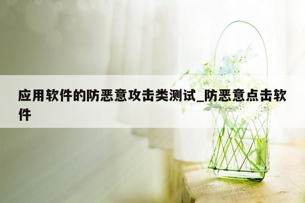 应用软件的防恶意攻击类测试_防恶意点击软件