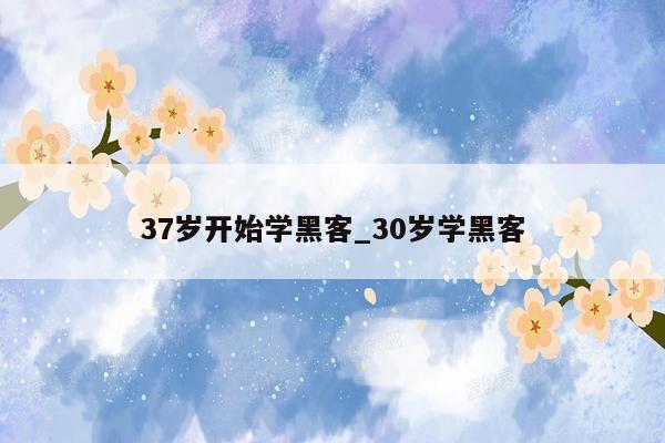 37岁开始学黑客_30岁学黑客