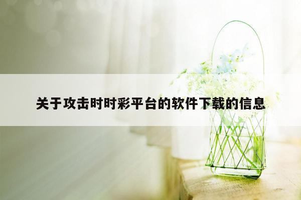 关于攻击时时彩平台的软件下载的信息